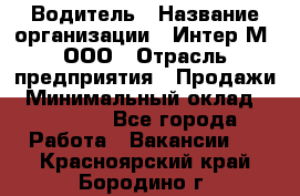 Водитель › Название организации ­ Интер-М, ООО › Отрасль предприятия ­ Продажи › Минимальный оклад ­ 50 000 - Все города Работа » Вакансии   . Красноярский край,Бородино г.